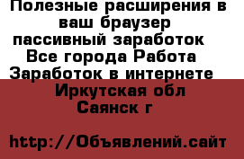 Полезные расширения в ваш браузер (пассивный заработок) - Все города Работа » Заработок в интернете   . Иркутская обл.,Саянск г.